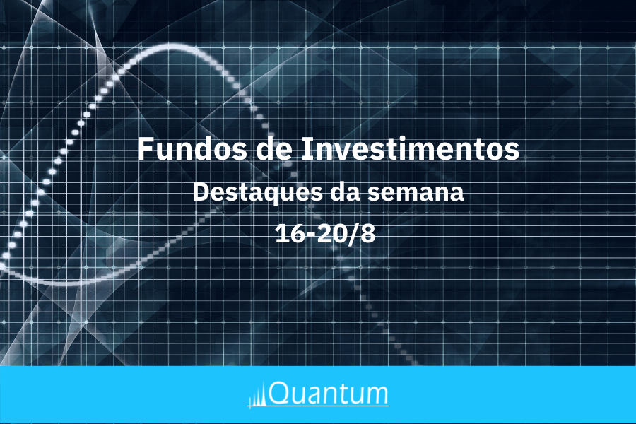 Quantum - Fundos de Investimentos - Destaques da Semana 16/8/21
